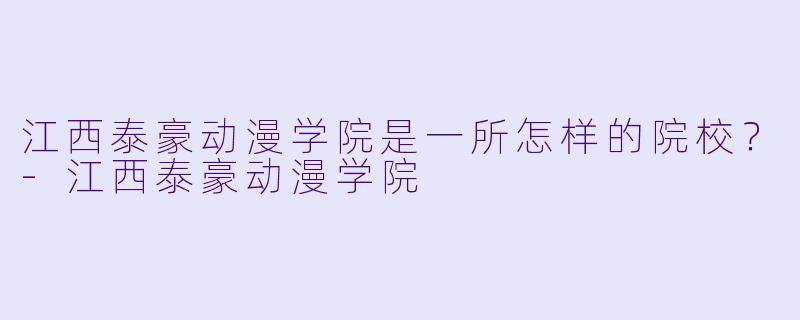 江西泰豪动漫学院是一所怎样的院校？-江西泰豪动漫学院