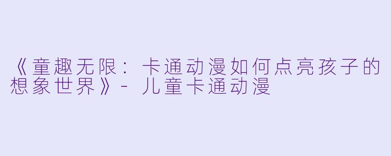 《童趣无限：卡通动漫如何点亮孩子的想象世界》-儿童卡通动漫