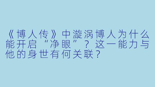 《博人传》中漩涡博人为什么能开启“净眼”？这一能力与他的身世有何关联？