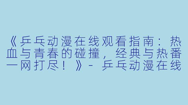 《乒乓动漫在线观看指南：热血与青春的碰撞，经典与热番一网打尽！》-乒乓动漫在线观看