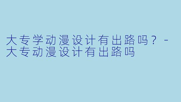 大专学动漫设计有出路吗？-大专动漫设计有出路吗