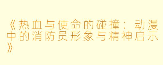 《热血与使命的碰撞：动漫中的消防员形象与精神启示》
