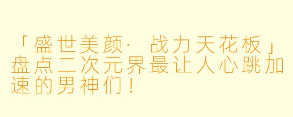 「盛世美颜·战力天花板」盘点二次元界最让人心跳加速的男神们！