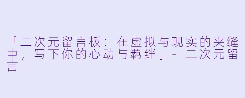 「二次元留言板：在虚拟与现实的夹缝中，写下你的心动与羁绊」-二次元留言