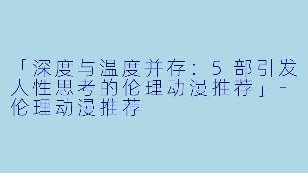 「深度与温度并存：5部引发人性思考的伦理动漫推荐」-伦理动漫推荐