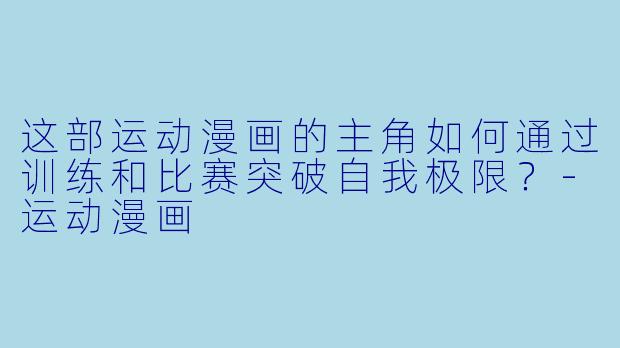 这部运动漫画的主角如何通过训练和比赛突破自我极限？-运动漫画