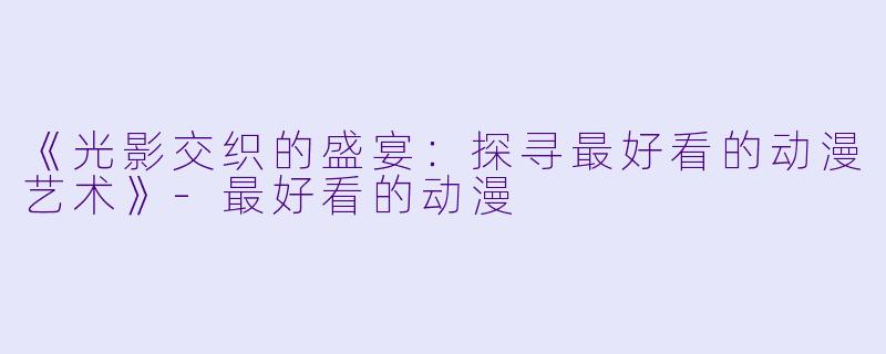 《光影交织的盛宴：探寻最好看的动漫艺术》-最好看的动漫