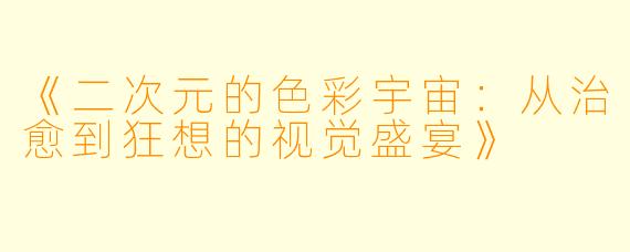 《二次元的色彩宇宙：从治愈到狂想的视觉盛宴》