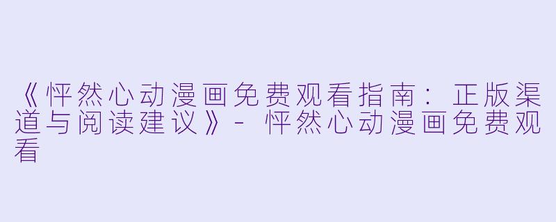 《怦然心动漫画免费观看指南：正版渠道与阅读建议》-怦然心动漫画免费观看