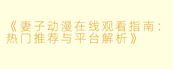 《妻子动漫在线观看指南：热门推荐与平台解析》