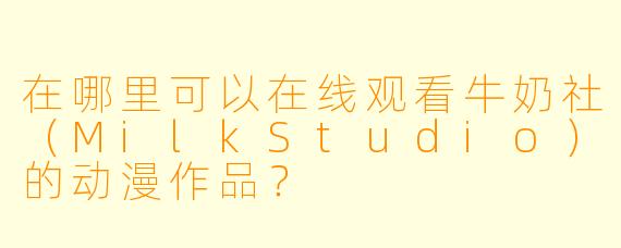 在哪里可以在线观看牛奶社(MilkStudio)的动漫作品?