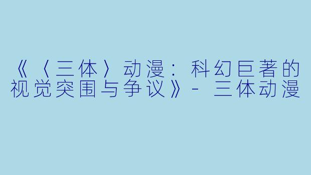 《〈三体〉动漫：科幻巨著的视觉突围与争议》-三体动漫