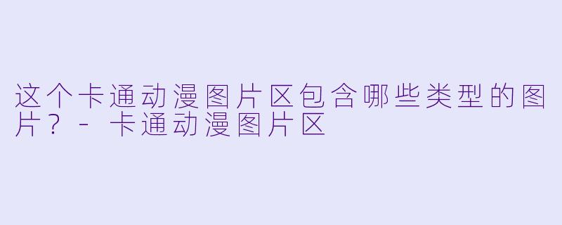 这个卡通动漫图片区包含哪些类型的图片？-卡通动漫图片区