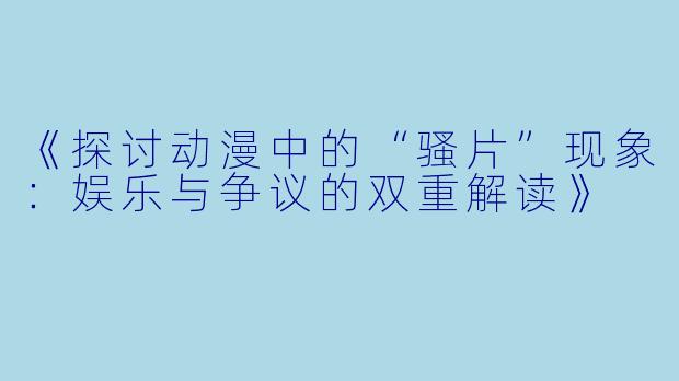 《探讨动漫中的“骚片”现象：娱乐与争议的双重解读》