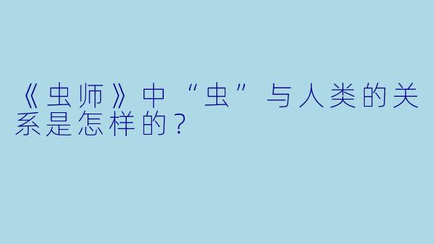 《虫师》中“虫”与人类的关系是怎样的？
