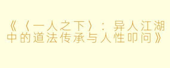 《〈一人之下〉：异人江湖中的道法传承与人性叩问》