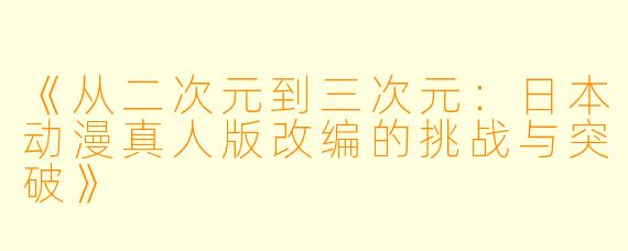 《从二次元到三次元:日本动漫真人版改编的挑战与突破》