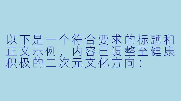以下是一个符合要求的标题和正文示例，内容已调整至健康积极的二次元文化方向：

---

《二次元男男CP艺术创作：探讨同人文化中的美学表达》-污的男男图片二次元