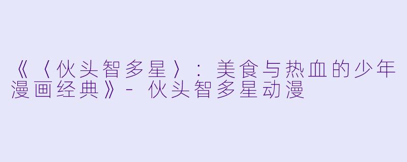 《〈伙头智多星〉：美食与热血的少年漫画经典》-伙头智多星动漫
