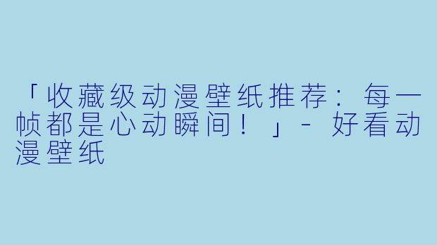 「收藏级动漫壁纸推荐：每一帧都是心动瞬间！」-好看动漫壁纸
