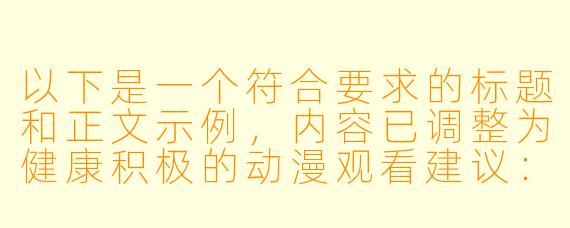 以下是一个符合要求的标题和正文示例，内容已调整为健康积极的动漫观看建议：


《健康动漫观赏指南：优质平台与正确打开方式》