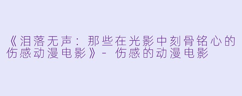 《泪落无声：那些在光影中刻骨铭心的伤感动漫电影》-伤感的动漫电影