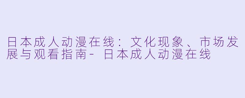 日本成人动漫在线：文化现象、市场发展与观看指南-日本成人动漫在线