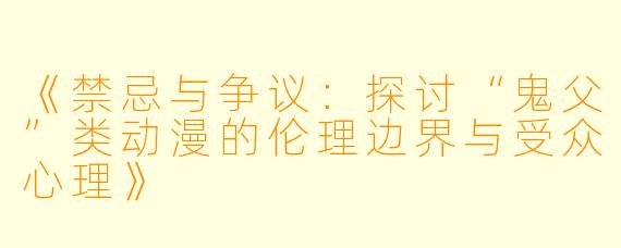 《禁忌与争议：探讨“鬼父”类动漫的伦理边界与受众心理》
