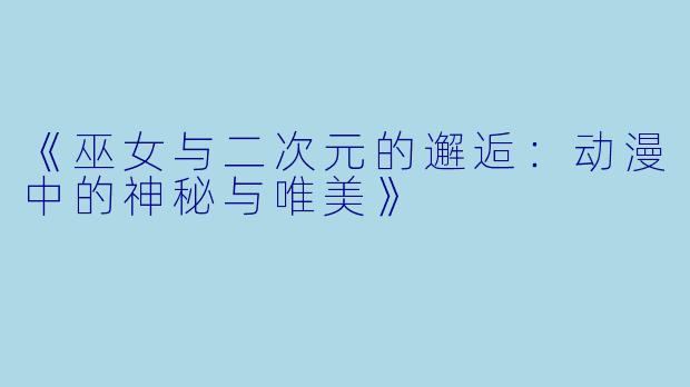 《巫女与二次元的邂逅：动漫中的神秘与唯美》