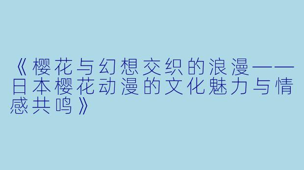 《樱花与幻想交织的浪漫——日本樱花动漫的文化魅力与情感共鸣》