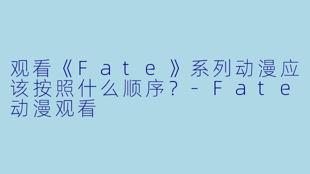 观看《Fate》系列动漫应该按照什么顺序？-Fate动漫观看