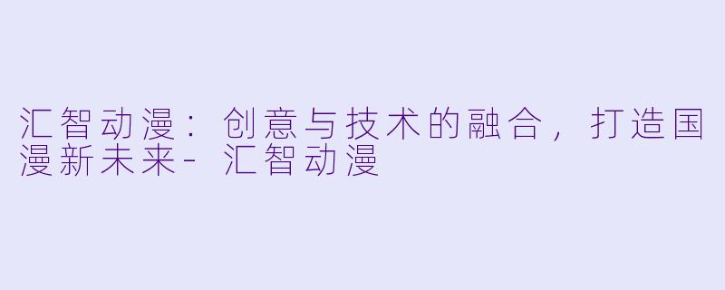 汇智动漫：创意与技术的融合，打造国漫新未来-汇智动漫