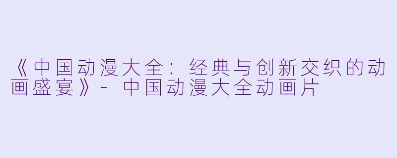 《中国动漫大全：经典与创新交织的动画盛宴》-中国动漫大全动画片
