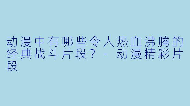 动漫中有哪些令人热血沸腾的经典战斗片段？-动漫精彩片段