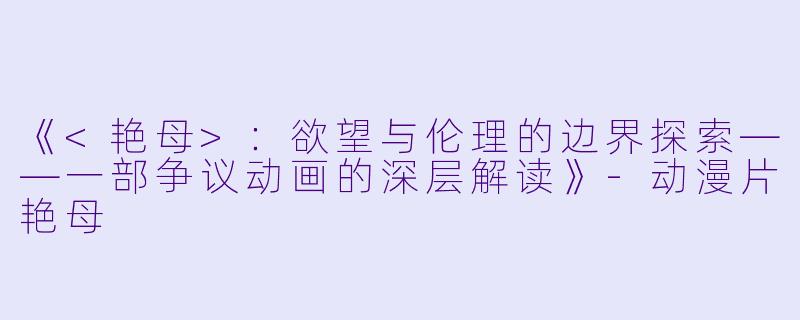 《<艳母>：欲望与伦理的边界探索——一部争议动画的深层解读》-动漫片艳母