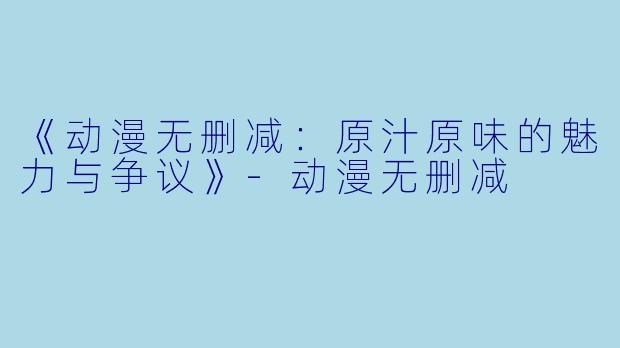 《动漫无删减：原汁原味的魅力与争议》-动漫无删减