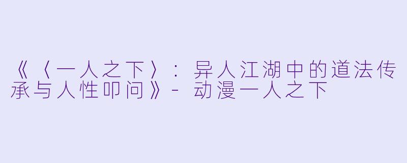 《〈一人之下〉：异人江湖中的道法传承与人性叩问》-动漫一人之下