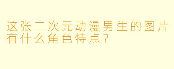 这张二次元动漫男生的图片有什么角色特点？
