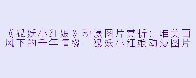 《狐妖小红娘》动漫图片赏析：唯美画风下的千年情缘-狐妖小红娘动漫图片