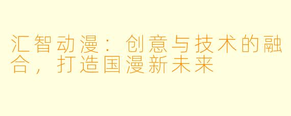 汇智动漫：创意与技术的融合，打造国漫新未来