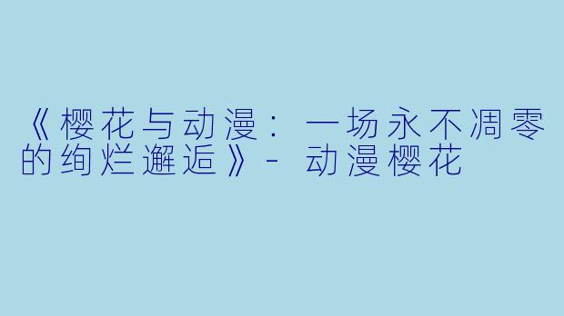《樱花与动漫：一场永不凋零的绚烂邂逅》-动漫樱花