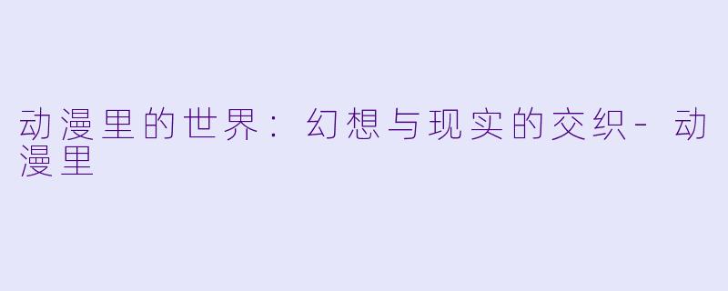 动漫里的世界：幻想与现实的交织-动漫里