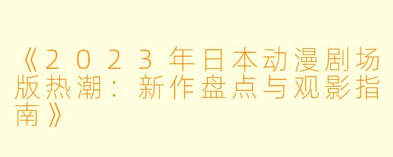 《2023年日本动漫剧场版热潮：新作盘点与观影指南》