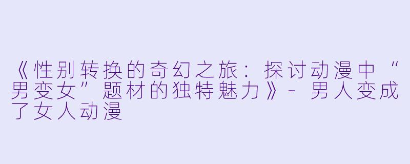 《性别转换的奇幻之旅：探讨动漫中“男变女”题材的独特魅力》-男人变成了女人动漫