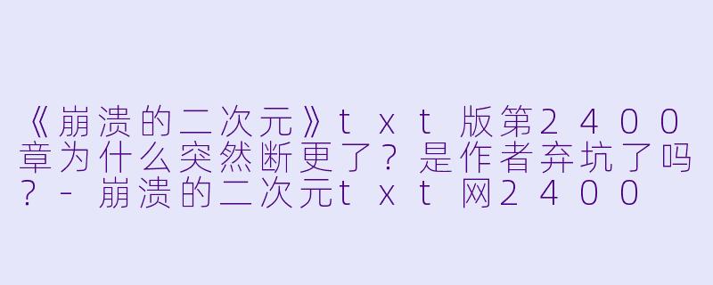 《崩溃的二次元》txt版第2400章为什么突然断更了？是作者弃坑了吗？-崩溃的二次元txt网2400