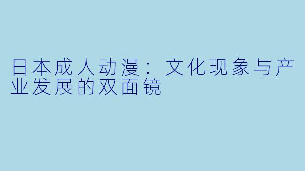 日本成人动漫：文化现象与产业发展的双面镜