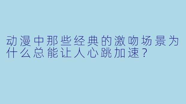 动漫中那些经典的激吻场景为什么总能让人心跳加速？