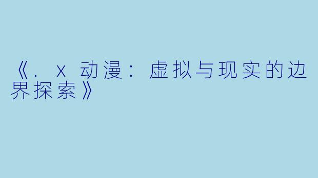 《.x动漫：虚拟与现实的边界探索》