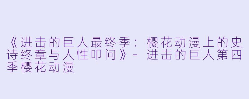 《进击的巨人最终季：樱花动漫上的史诗终章与人性叩问》-进击的巨人第四季樱花动漫