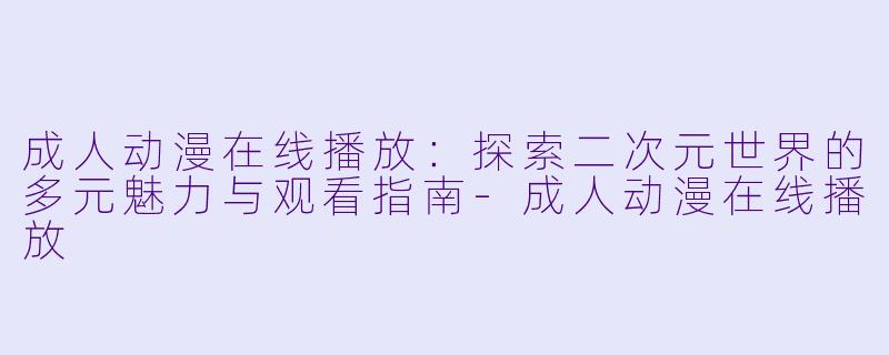成人动漫在线播放：探索二次元世界的多元魅力与观看指南-成人动漫在线播放